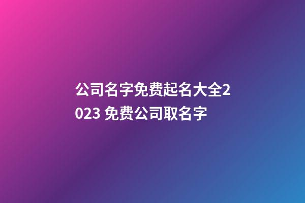 公司名字免费起名大全2023 免费公司取名字-第1张-公司起名-玄机派